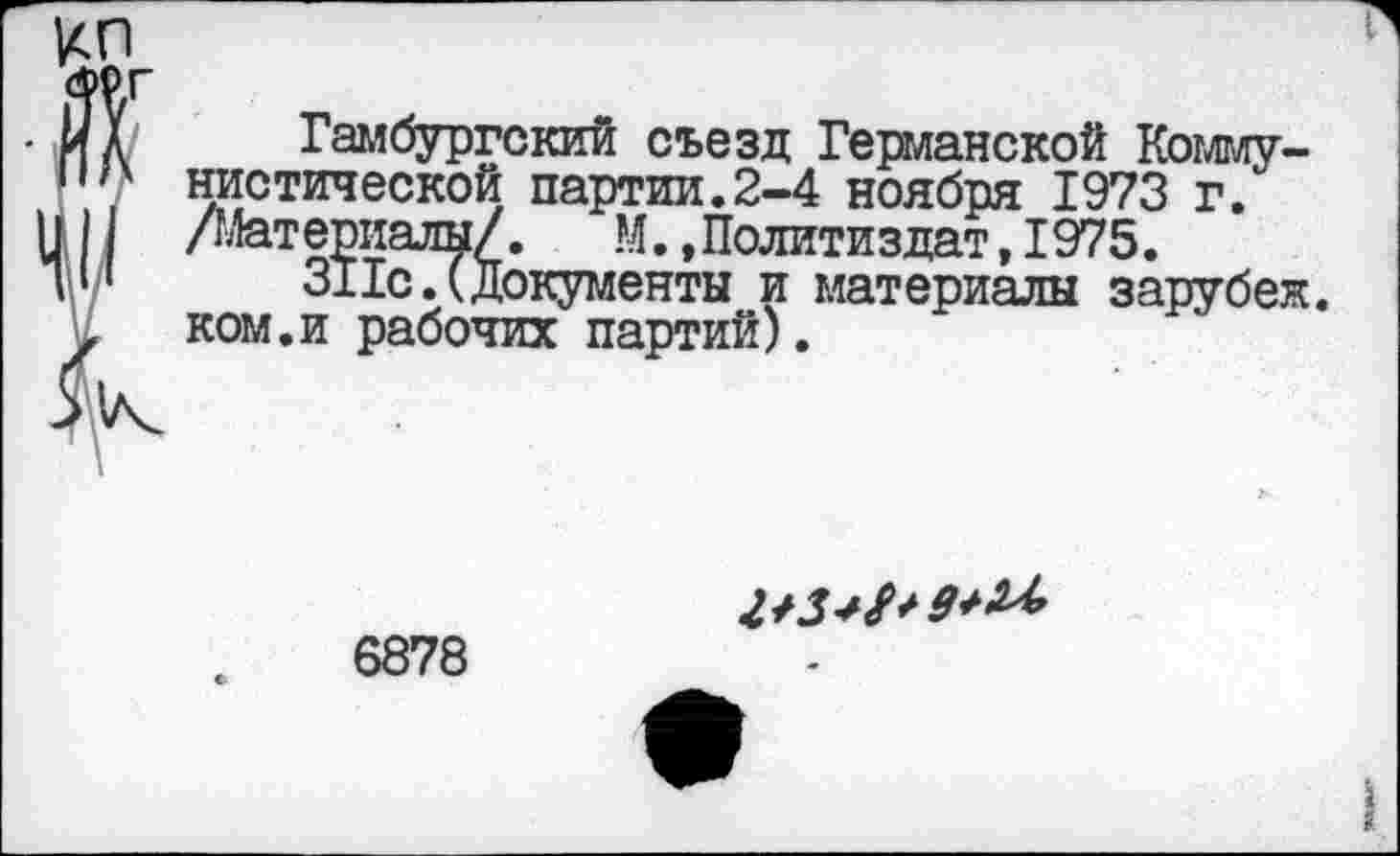 ﻿Гамбургский съезд Германской Коммунистической партии.2-4 ноября 1973 г. /Мат ериалы/.	М., Полити з дат ,1975.
311с.(документы и материалы зарубек. ком.и рабочих партий).
6878